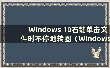 Windows 10右键单击文件时不停地转圈（Windows 10中右键单击文件不停地转圈 电脑死机）